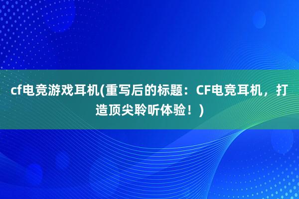 cf电竞游戏耳机(重写后的标题：CF电竞耳机，打造顶尖聆听体验！)