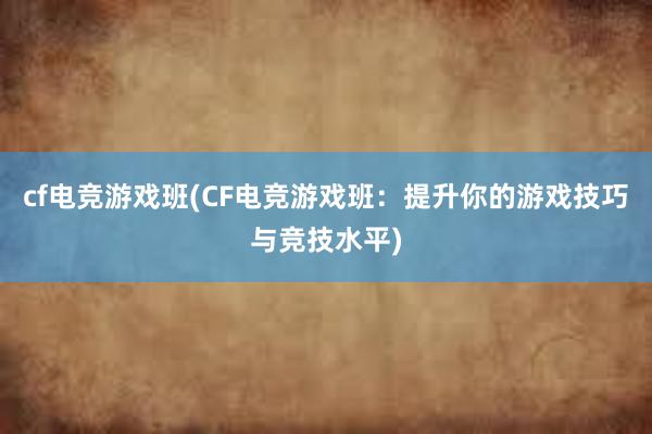 cf电竞游戏班(CF电竞游戏班：提升你的游戏技巧与竞技水平)