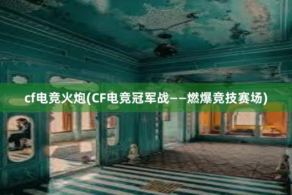 cf电竞火炮(CF电竞冠军战——燃爆竞技赛场)