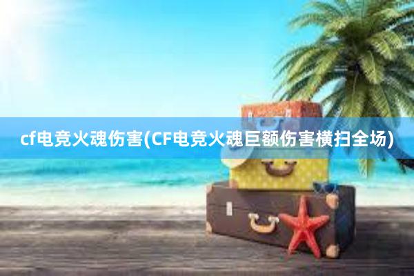 cf电竞火魂伤害(CF电竞火魂巨额伤害横扫全场)