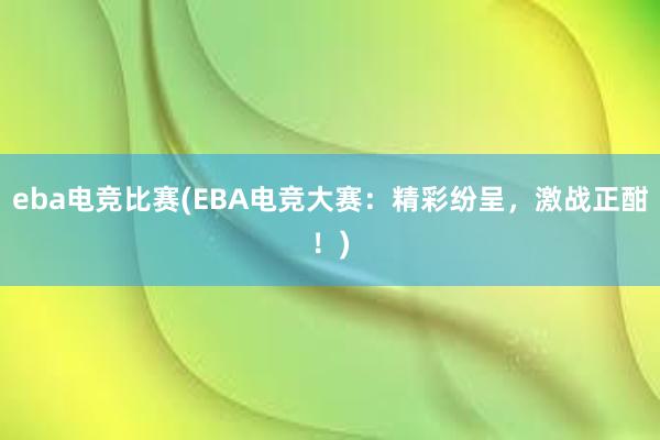 eba电竞比赛(EBA电竞大赛：精彩纷呈，激战正酣！)