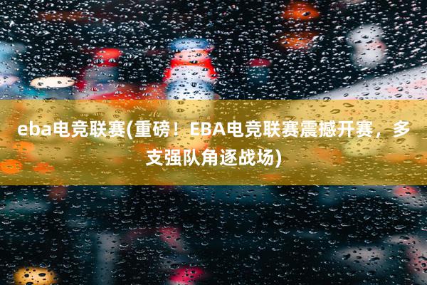 eba电竞联赛(重磅！EBA电竞联赛震撼开赛，多支强队角逐战场)