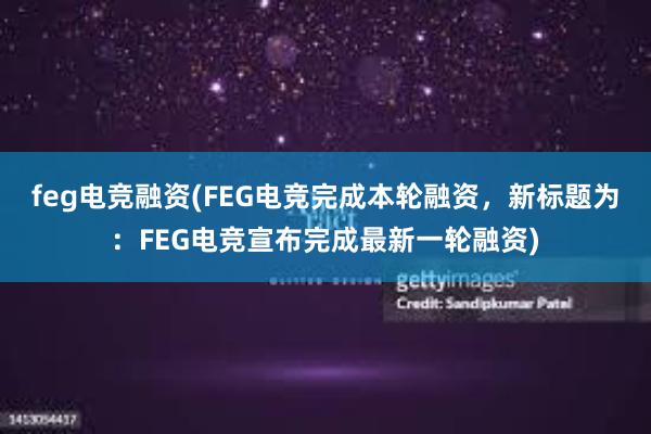 feg电竞融资(FEG电竞完成本轮融资，新标题为：FEG电竞宣布完成最新一轮融资)