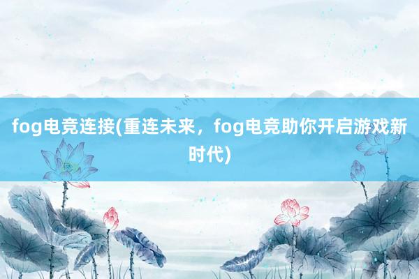 fog电竞连接(重连未来，fog电竞助你开启游戏新时代)