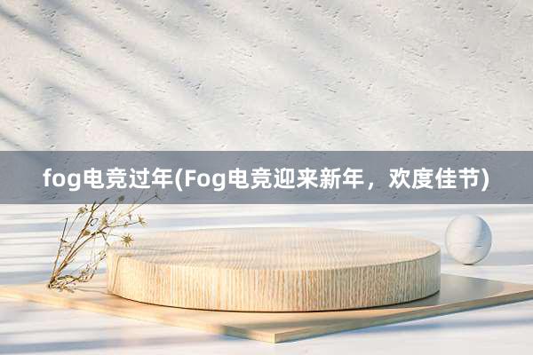 fog电竞过年(Fog电竞迎来新年，欢度佳节)