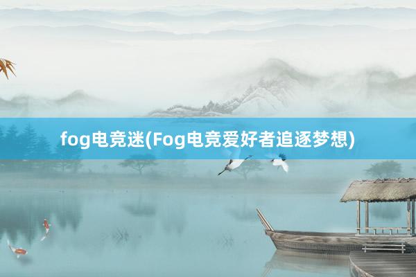 fog电竞迷(Fog电竞爱好者追逐梦想)