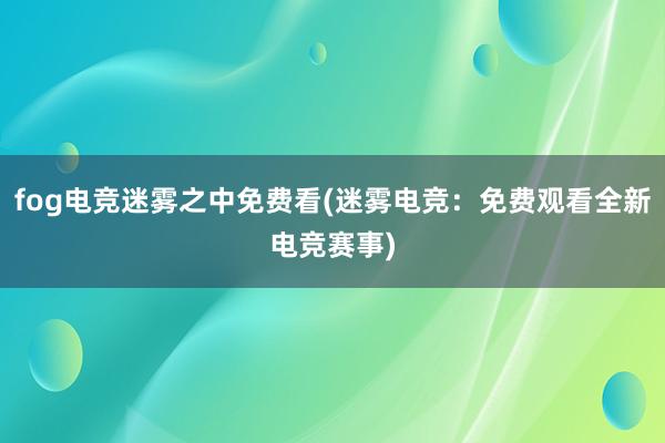 fog电竞迷雾之中免费看(迷雾电竞：免费观看全新电竞赛事)