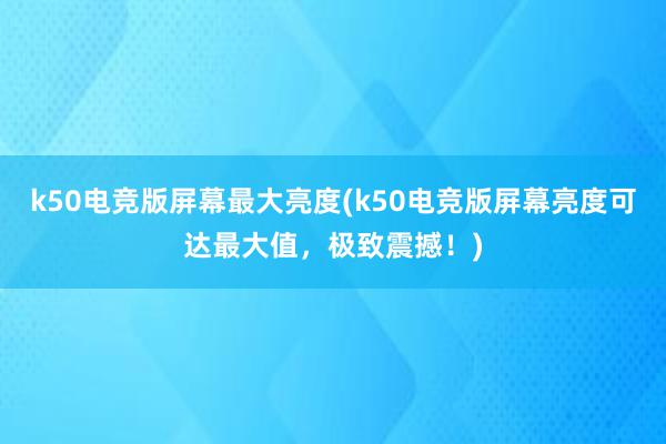 k50电竞版屏幕最大亮度(k50电竞版屏幕亮度可达最大值，极致震撼！)