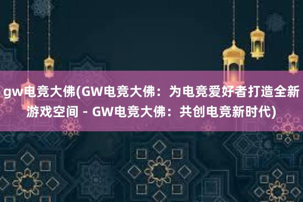 gw电竞大佛(GW电竞大佛：为电竞爱好者打造全新游戏空间 - GW电竞大佛：共创电竞新时代)