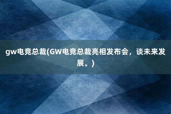 gw电竞总裁(GW电竞总裁亮相发布会，谈未来发展。)