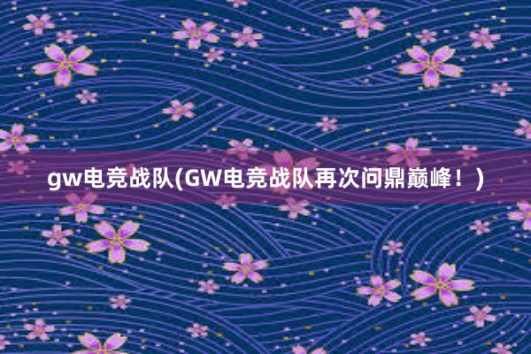 gw电竞战队(GW电竞战队再次问鼎巅峰！)