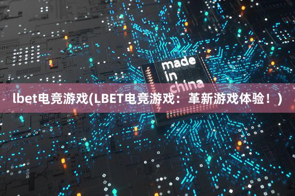 lbet电竞游戏(LBET电竞游戏：革新游戏体验！)