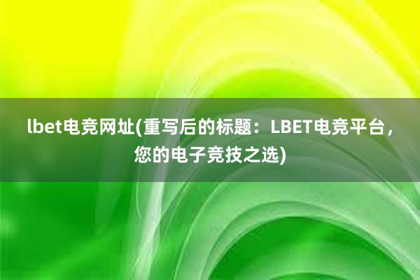 lbet电竞网址(重写后的标题：LBET电竞平台，您的电子竞技之选)