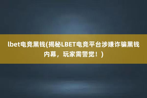 lbet电竞黑钱(揭秘LBET电竞平台涉嫌诈骗黑钱内幕，玩家需警觉！)