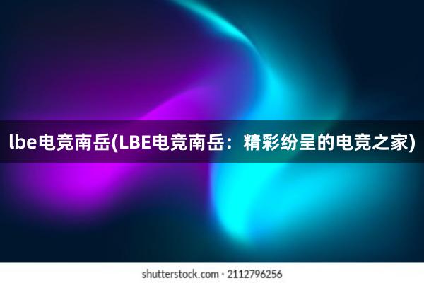 lbe电竞南岳(LBE电竞南岳：精彩纷呈的电竞之家)