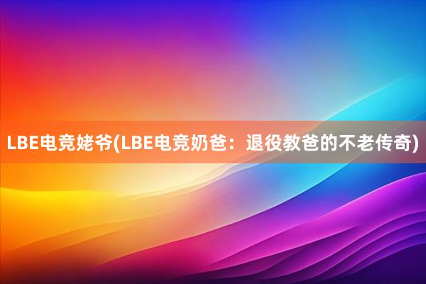 LBE电竞姥爷(LBE电竞奶爸：退役教爸的不老传奇)