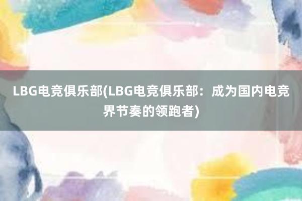 LBG电竞俱乐部(LBG电竞俱乐部：成为国内电竞界节奏的领跑者)