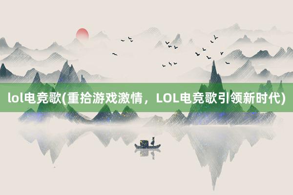 lol电竞歌(重拾游戏激情，LOL电竞歌引领新时代)