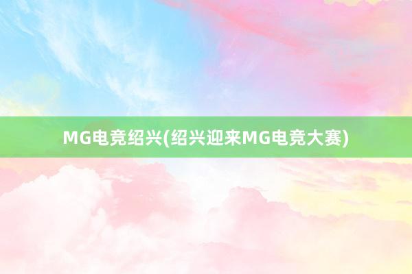 MG电竞绍兴(绍兴迎来MG电竞大赛)