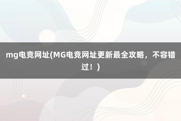 mg电竞网址(MG电竞网址更新最全攻略，不容错过！)