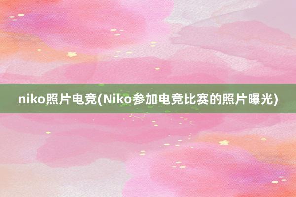 niko照片电竞(Niko参加电竞比赛的照片曝光)