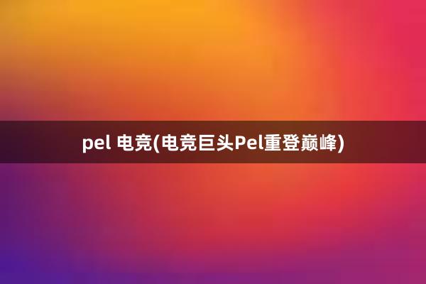 pel 电竞(电竞巨头Pel重登巅峰)