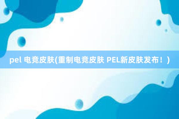 pel 电竞皮肤(重制电竞皮肤 PEL新皮肤发布！)