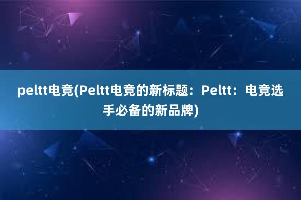 peltt电竞(Peltt电竞的新标题：Peltt：电竞选手必备的新品牌)