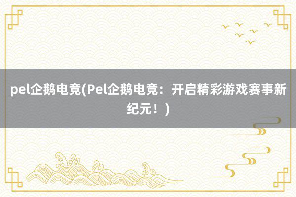 pel企鹅电竞(Pel企鹅电竞：开启精彩游戏赛事新纪元！)