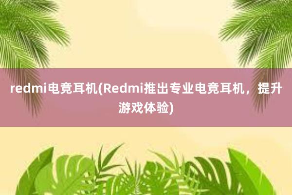 redmi电竞耳机(Redmi推出专业电竞耳机，提升游戏体验)