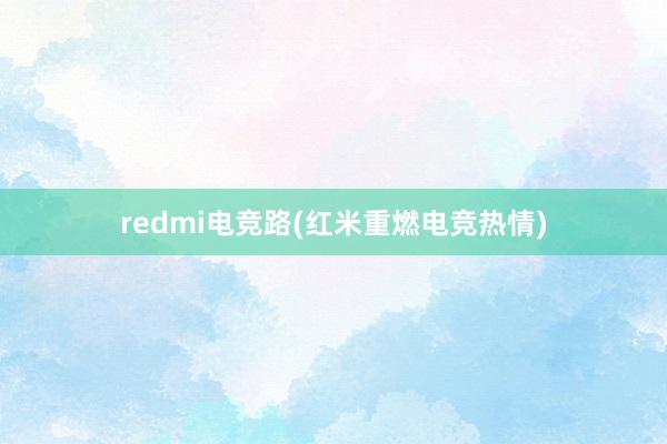 redmi电竞路(红米重燃电竞热情)