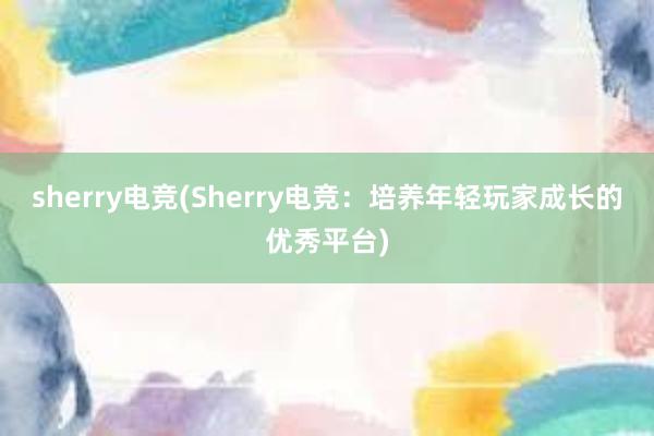 sherry电竞(Sherry电竞：培养年轻玩家成长的优秀平台)