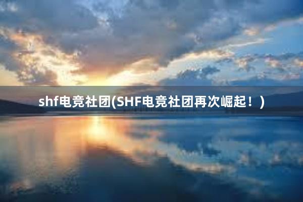 shf电竞社团(SHF电竞社团再次崛起！)