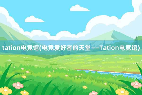 tation电竞馆(电竞爱好者的天堂——Tation电竞馆)