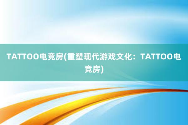 TATTOO电竞房(重塑现代游戏文化：TATTOO电竞房)