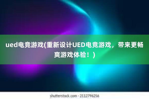 ued电竞游戏(重新设计UED电竞游戏，带来更畅爽游戏体验！)