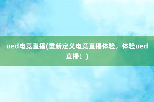 ued电竞直播(重新定义电竞直播体验，体验ued直播！)