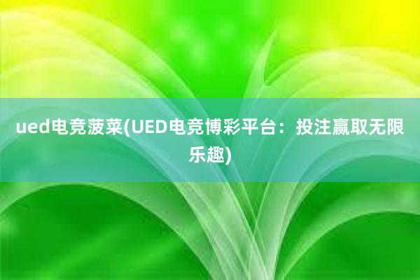 ued电竞菠菜(UED电竞博彩平台：投注赢取无限乐趣)