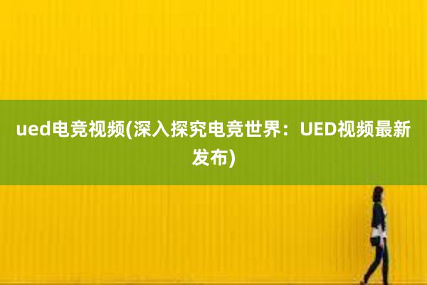 ued电竞视频(深入探究电竞世界：UED视频最新发布)