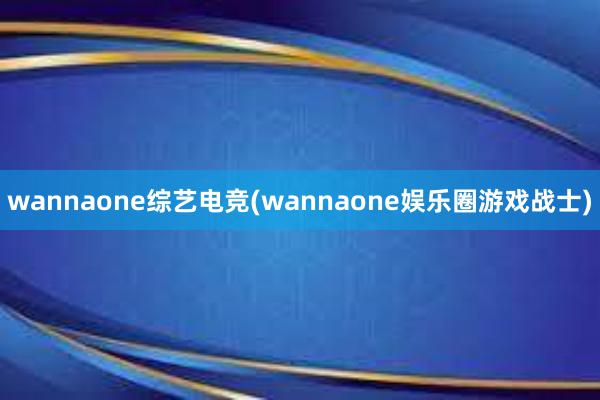 wannaone综艺电竞(wannaone娱乐圈游戏战士)