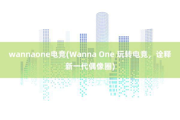 wannaone电竞(Wanna One 玩转电竞，诠释新一代偶像圈)