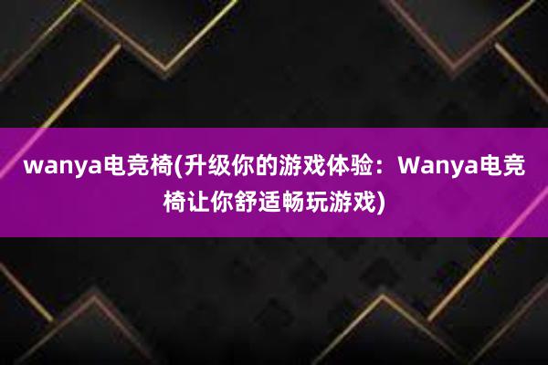 wanya电竞椅(升级你的游戏体验：Wanya电竞椅让你舒适畅玩游戏)