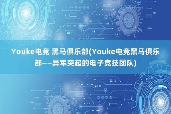 Youke电竞 黑马俱乐部(Youke电竞黑马俱乐部——异军突起的电子竞技团队)