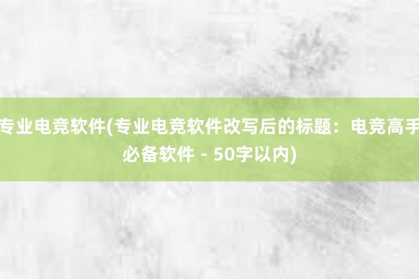 专业电竞软件(专业电竞软件改写后的标题：电竞高手必备软件 - 50字以内)