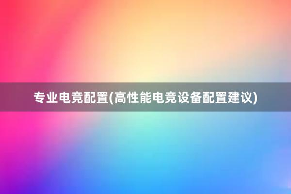 专业电竞配置(高性能电竞设备配置建议)