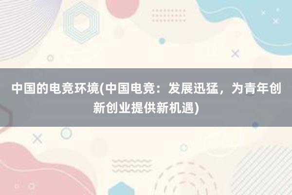 中国的电竞环境(中国电竞：发展迅猛，为青年创新创业提供新机遇)