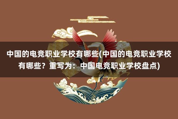 中国的电竞职业学校有哪些(中国的电竞职业学校有哪些？重写为：中国电竞职业学校盘点)