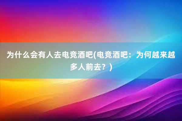 为什么会有人去电竞酒吧(电竞酒吧：为何越来越多人前去？)