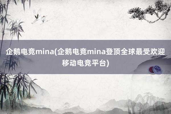 企鹅电竞mina(企鹅电竞mina登顶全球最受欢迎移动电竞平台)