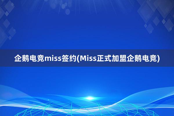 企鹅电竞miss签约(Miss正式加盟企鹅电竞)